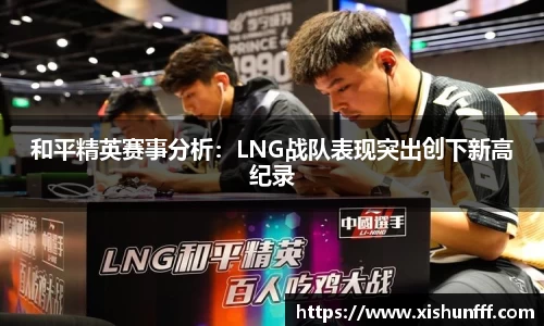 和平精英赛事分析：LNG战队表现突出创下新高纪录