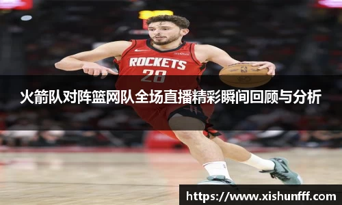 火箭队对阵篮网队全场直播精彩瞬间回顾与分析