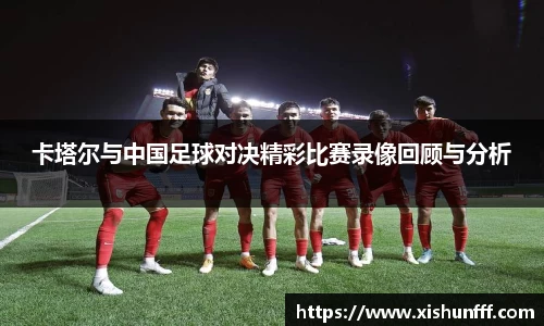 卡塔尔与中国足球对决精彩比赛录像回顾与分析