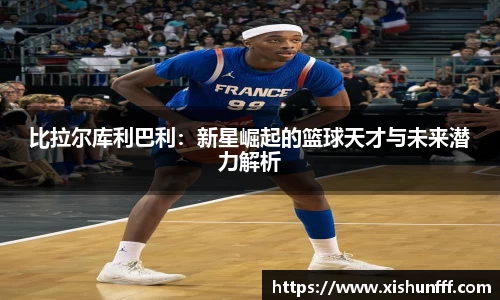 比拉尔库利巴利：新星崛起的篮球天才与未来潜力解析